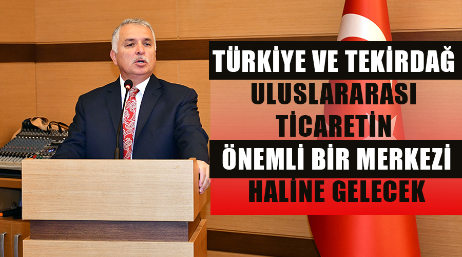Türkiye ve Tekirdağ uluslararası ticaretin önemli bir merkezi haline gelecek