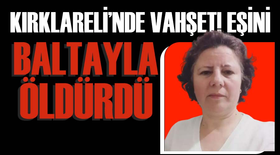 Kırklareli’nde vahşet! Eşini baltayla öldürdü