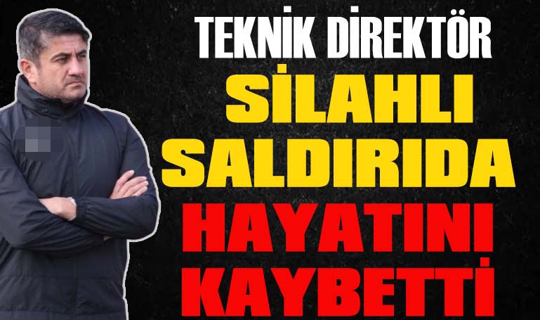 Teknik direktör silahlı saldırıda hayatını kaybetti