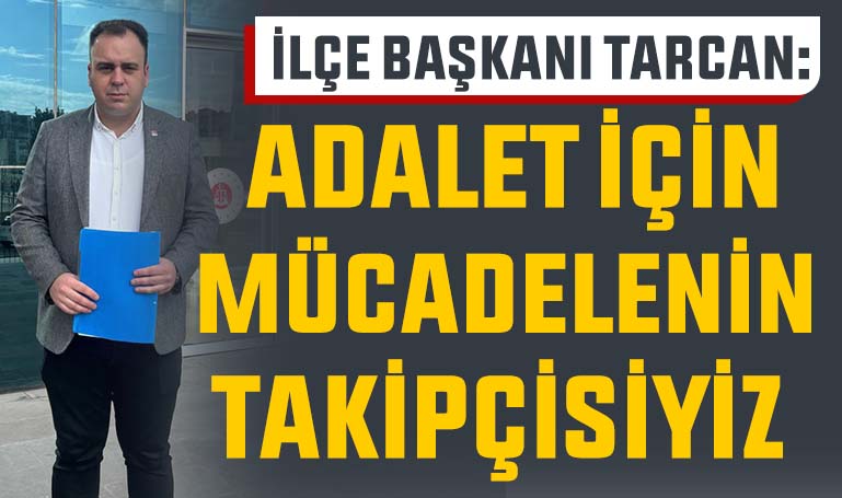 İlçe Başkanı Tarcan: Adalet için mücadelenin takipçisiyiz