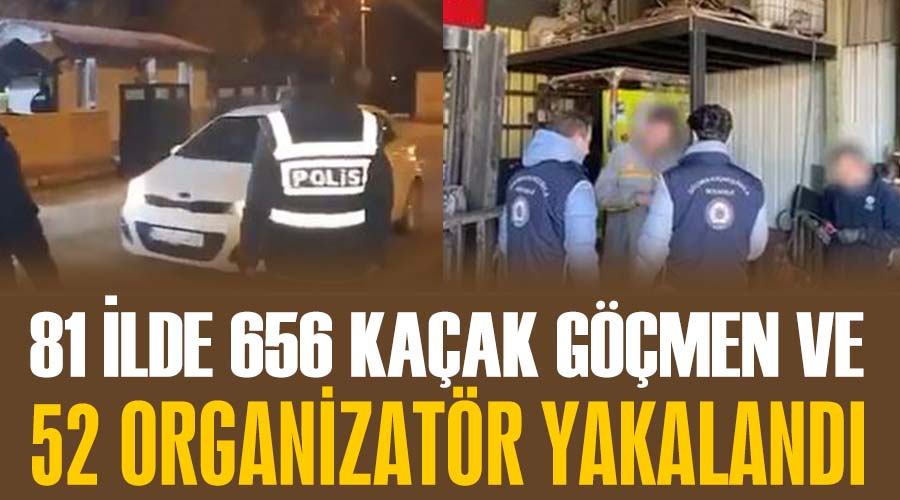 81 ilde 656 kaçak göçmen ve 52 organizatör yakalandı