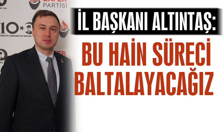 İl Başkanı Altıntaş: Bu hain süreci baltalayacağız