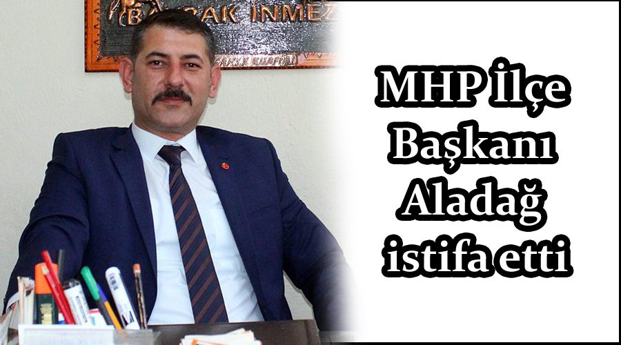 MHP İlçe Başkanı Aladağ, istifa etti